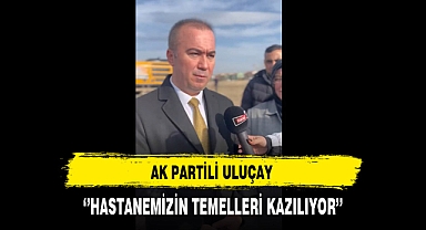 AK Partili Uluçay ''Hastanemizin Temelleri Kazılıyor''
