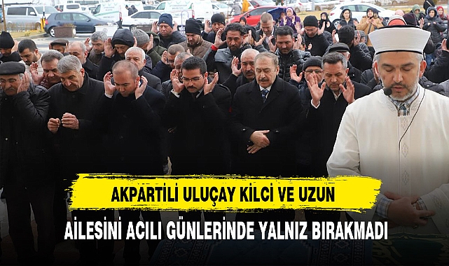 AK Partili Uluçay Kilci ve Uzun Ailesini  Acılı Günlerinde Yalnız Bırakmadı