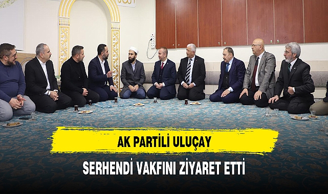 AK Partili Uluçay Serhendi Vakfını Ziyaret Etti