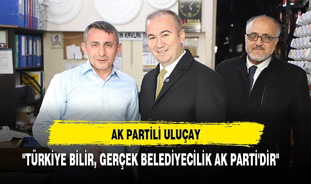 AK Partili Uluçay  ''Türkiye bilir, gerçek belediyecilik AK Parti'dir"