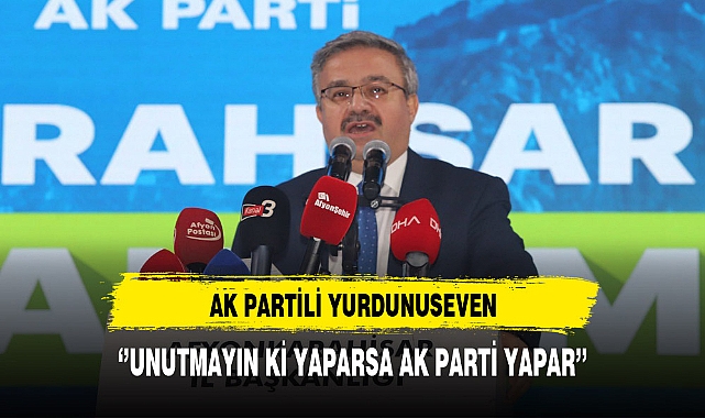 AK Partili Yurdunuseven ''Unutmayın ki Yaparsa AK Parti Yapar''