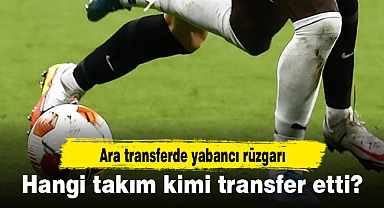 Ara transferde yabancı rüzgarı: Hangi takım kimi transfer etti?