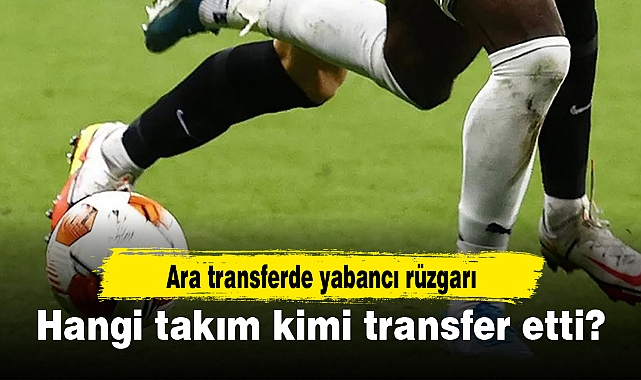 Ara transferde yabancı rüzgarı: Hangi takım kimi transfer etti?