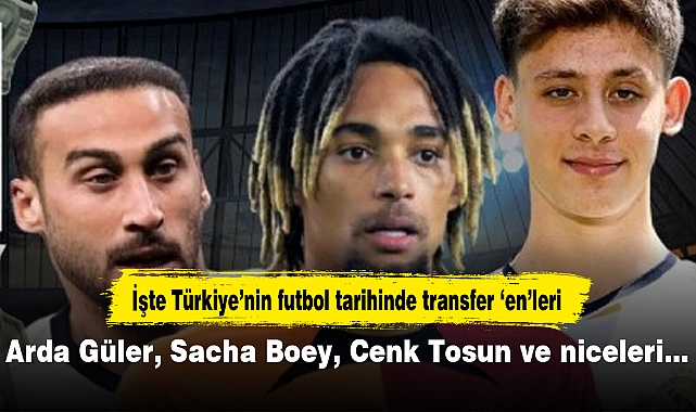 Arda Güler, Sacha Boey, Cenk Tosun ve niceleri… İşte Türkiye’nin futbol tarihinde transfer ‘en’leri