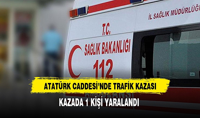 Atatürk Caddesi'ndeki Trafik Kazasında 1 Kişi Yaralandı