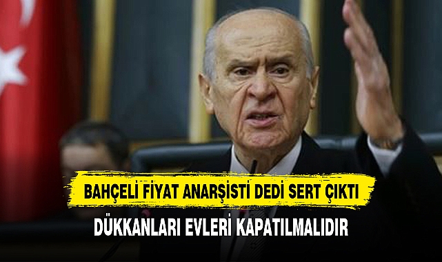 Bahçeli: Fiyat anarşistleri de FETÖ'cüdür, dükkanları ve evleri kapatılmadır