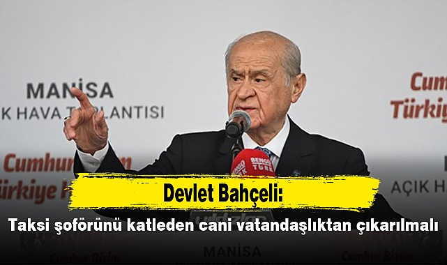 Bahçeli: Taksi şoförünü katleden cani vatandaşlıktan çıkarılmalı