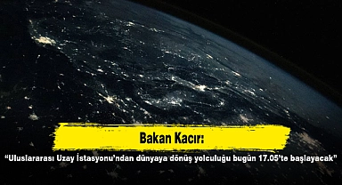 Bakan Kacır: “Uluslararası Uzay İstasyonu’ndan dünyaya dönüş yolculuğu bugün 17.05’te başlayacak”