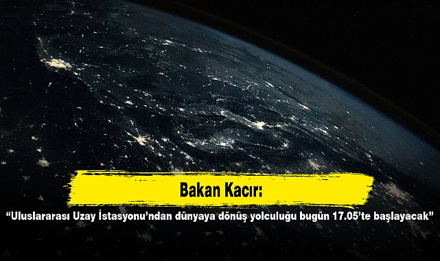 Bakan Kacır: “Uluslararası Uzay İstasyonu’ndan dünyaya dönüş yolculuğu bugün 17.05’te başlayacak”