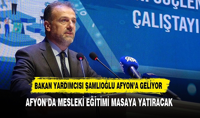 Bakan Yardımcısı Kemal Şamlıoğlu, Afyonkarahisar'da mesleki eğitimi masaya yatıracak
