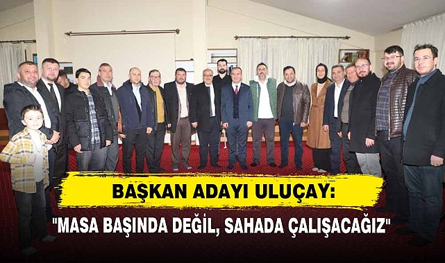 Başkan Adayı Uluçay:  "Masa Başında Değil, Sahada Çalışacağız"