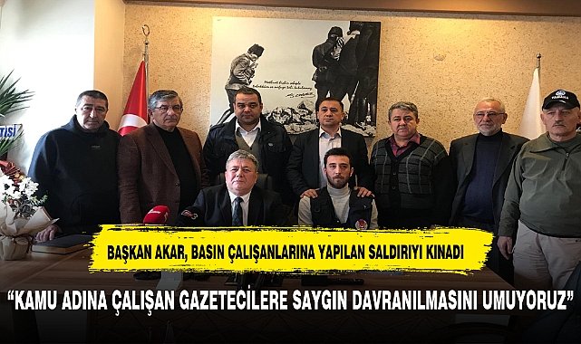 BAŞKAN AKAR, BASIN ÇALIŞANLARINA YAPILAN SALDIRIYI KINADI