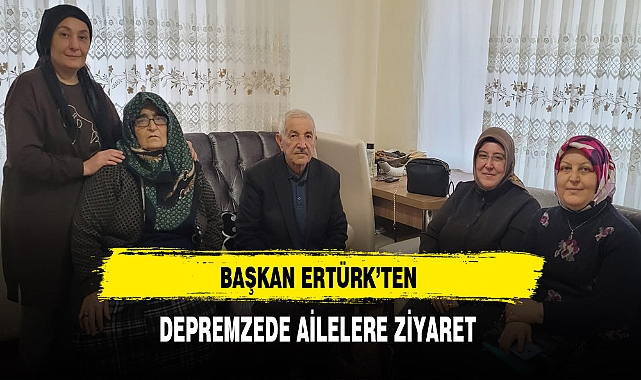 Başkan Ertürk Depremzede Aileleri Ziyaret Etti