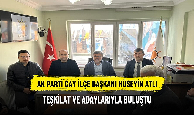 AK PARTİ ÇAY İLÇE BAŞKANI HÜSEYİN ATLI, TEŞKİLAT VE ADAYLARIYLA BULUŞTU
