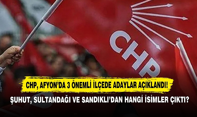 Chp, Afyon'da 3 Önemli İlçede Adaylar Açıklandı