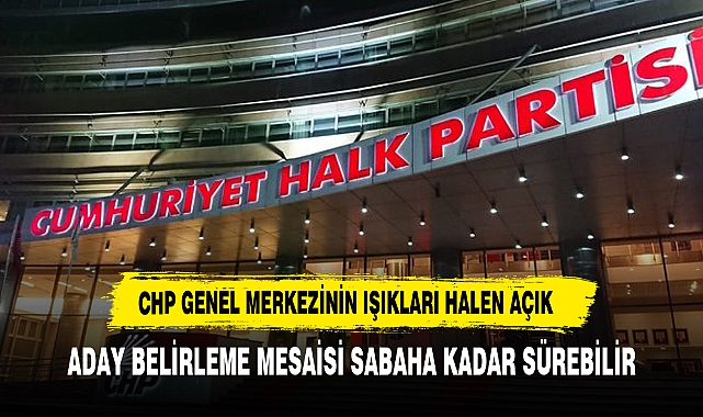 CHP'de uzun gece! 4 il ve İstanbul'un 10 ilçesinde adaylar belli gibi