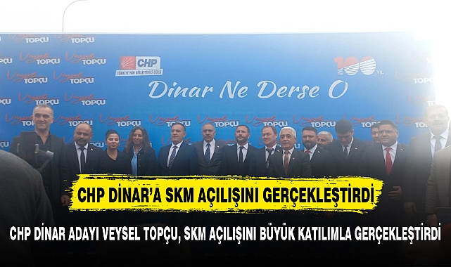 CHP DİNAR ADAYI VEYSEL TOPÇU, SKM AÇILIŞINI BÜYÜK KATILIMLA GERÇEKLEŞTİRDİ