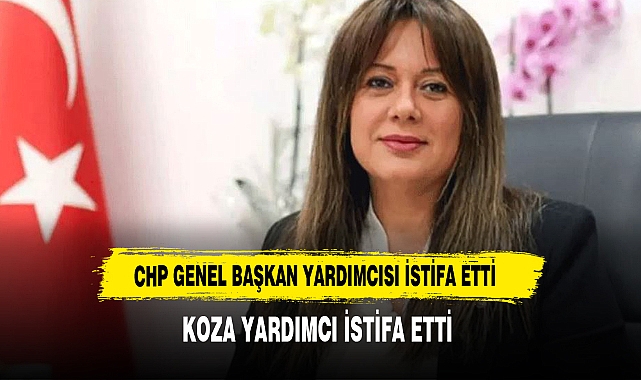 CHP Genel Başkan Yardımcısı Koza Yardımcı, istifa etti