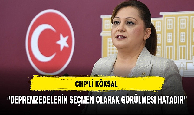 CHP'li Köksal ''Depremzedelerin seçmen olarak görülmesi hatadır''