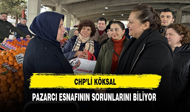 CHP'li Köksal Pazarcı Esnafının Sorunlarını Biliyor