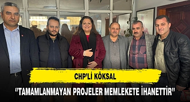 CHP'li Köksal ''Tamamlanmayan Projeler Memlekete İhanettir''