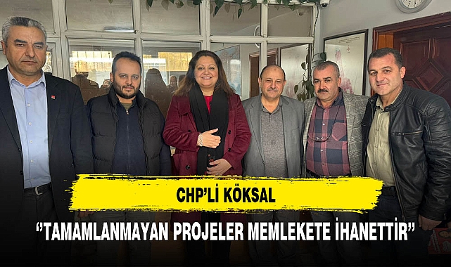 CHP'li Köksal ''Tamamlanmayan Projeler Memlekete İhanettir''
