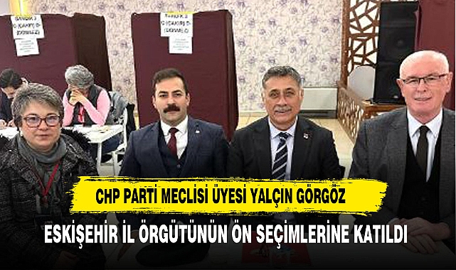 CHP PARTİ MECLİSİ ÜYESİ YALÇIN GÖRGÖZ ESKİŞEHİR İL ÖRGÜTÜNÜN ÖN SEÇİMLERİNE KATILDI