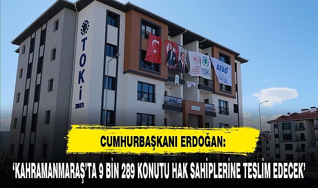 Cumhurbaşkanı Erdoğan : ‘Kahramanmaraş'ta 9 Bin 289 Konutu Hak Sahiplerine Teslim Edecek’
