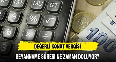DEĞERLİ KONUT VERGİSİ BEYANNAME SÜRESİ NE ZAMAN DOLUYOR