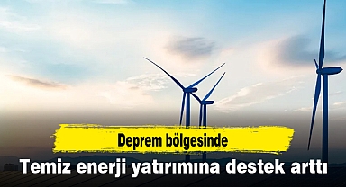 Deprem bölgesinde temiz enerji yatırımına destek arttı