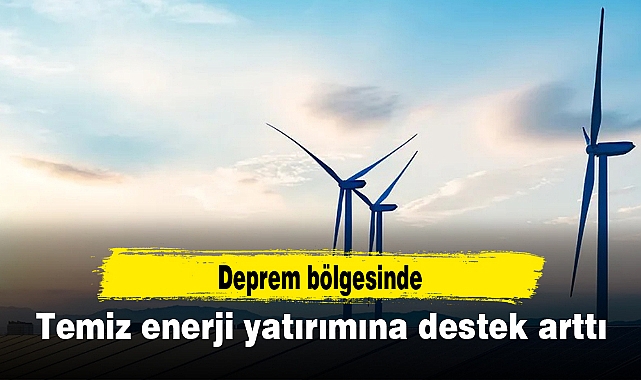 Deprem bölgesinde temiz enerji yatırımına destek arttı