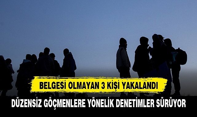 DÜZENSİZ GÖÇMENLERE YÖNELİK DENETİMLER SÜRÜYOR