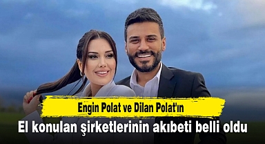 Engin Polat ve Dilan Polat'ın el konulan şirketlerinin akıbeti belli oldu