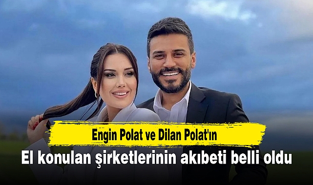 Engin Polat ve Dilan Polat'ın el konulan şirketlerinin akıbeti belli oldu