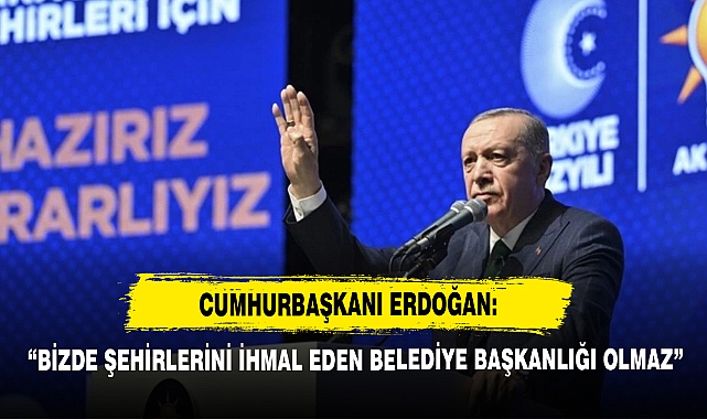 Erdoğan: “Bizde Şehirlerini İhmal Eden Belediye Başkanlığı Olmaz”