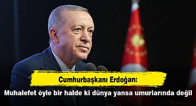 Erdoğan: Muhalefet öyle bir halde ki dünya yansa umurlarında değil