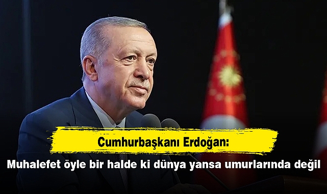 Erdoğan: Muhalefet öyle bir halde ki dünya yansa umurlarında değil