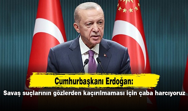 Erdoğan: Savaş suçlarının gözlerden kaçırılmaması için çaba harcıyoruz