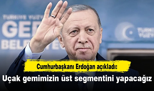 Erdoğan: Uçak gemimizin üst segmentini yapacağız