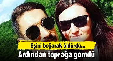 Eşini boğarak öldürdü, ardından toprağa gömdü