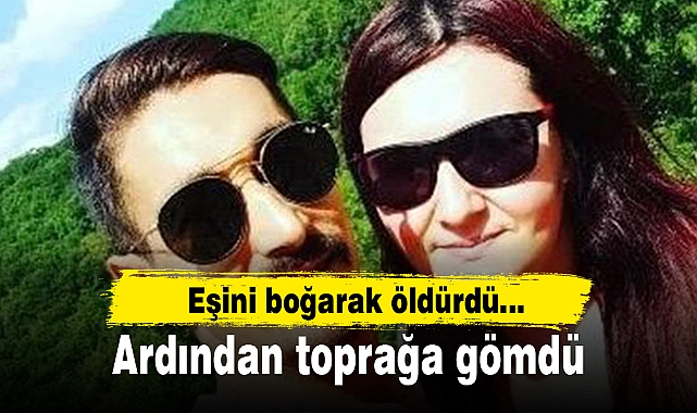 Eşini boğarak öldürdü, ardından toprağa gömdü