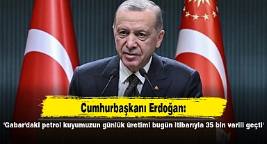'Gabar'daki petrol kuyumuzun günlük üretimi bugün itibarıyla 35 bin varili geçti'