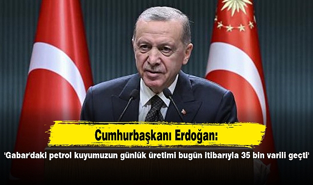'Gabar'daki petrol kuyumuzun günlük üretimi bugün itibarıyla 35 bin varili geçti'