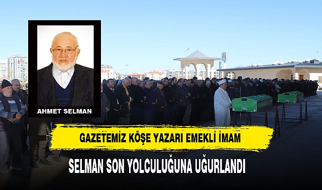 Gazetemiz Köşe Yazarı Emekli İmam Ahmet Selman Son Yolculuğuna Uğurlandı