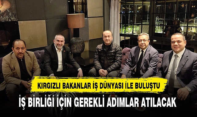 KIRGIZLI BAKANLAR İŞ DÜNYASI İLE BULUŞTU