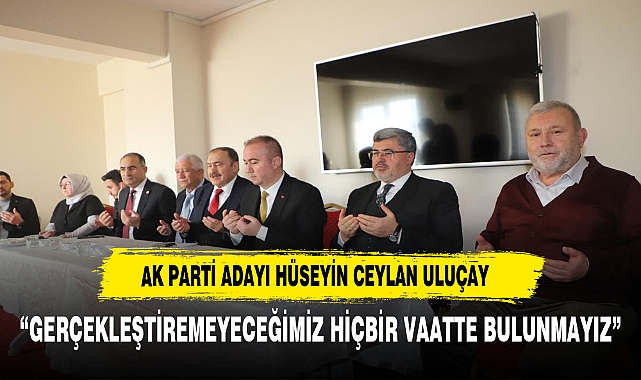 “GERÇEKLEŞTİREMEYECEĞİMİZ HİÇBİR VAATTE BULUNMAYIZ”
