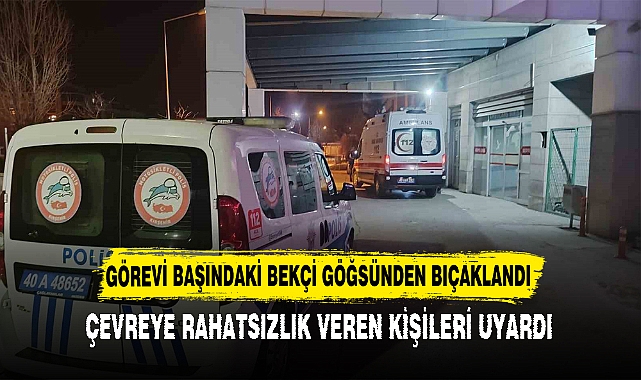 GÖREVİ BAŞINDAKİ BEKÇİ GÖĞSÜNDEN BIÇAKLANDI