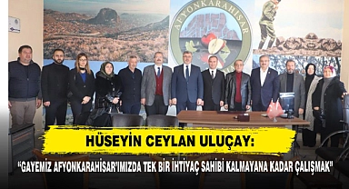 Hüseyin Ceylan Uluçay: “Gayemiz Afyonkarahisar’ımızda Tek Bir İhtiyaç Sahibi Kalmayana Kadar Çalışmak”