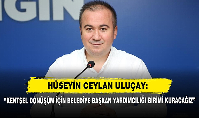 Hüseyin Ceylan Uluçay:  “Kentsel Dönüşüm İçin Belediye Başkan Yardımcılığı Birimi Kuracağız”