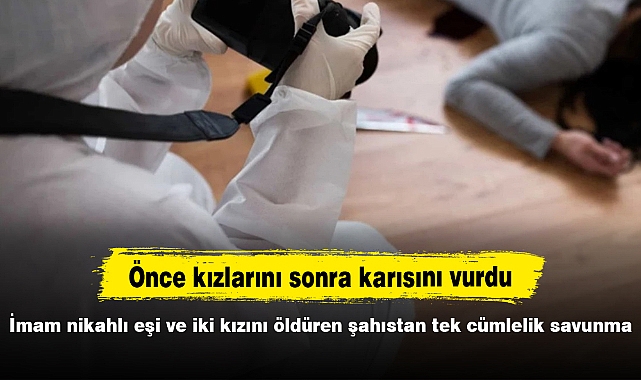 İmam nikahlı eşi ve iki kızını öldüren şahıstan tek cümlelik savunma
